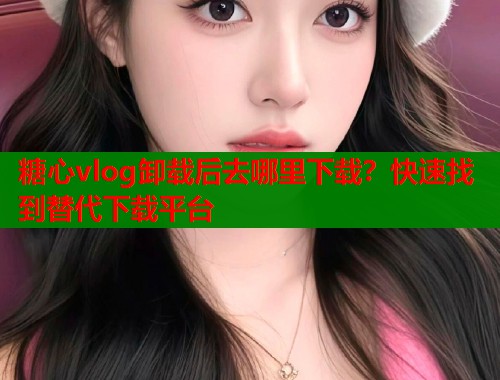 糖心vlog卸载后去哪里下载？快速找到替代下载平台