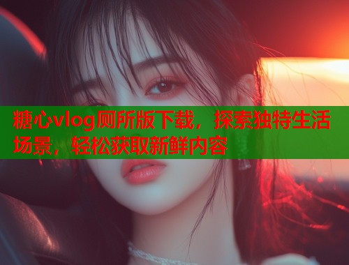 糖心vlog厕所版下载，探索独特生活场景，轻松获取新鲜内容