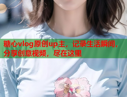 糖心vlog原创up主，记录生活瞬间，分享创意视频，尽在这里