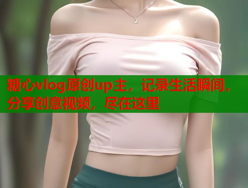 糖心vlog原创up主，记录生活瞬间，分享创意视频，尽在这里