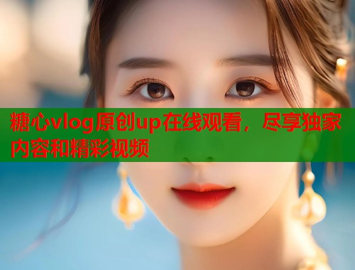 糖心vlog原创up在线观看，尽享独家内容和精彩视频