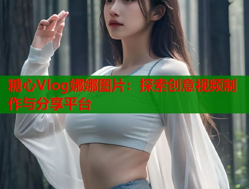 糖心Vlog娜娜图片：探索创意视频制作与分享平台