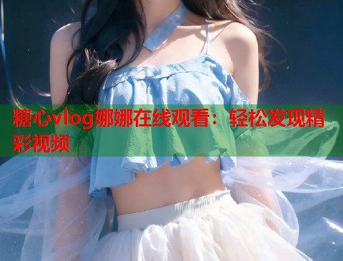 糖心vlog娜娜在线观看：轻松发现精彩视频