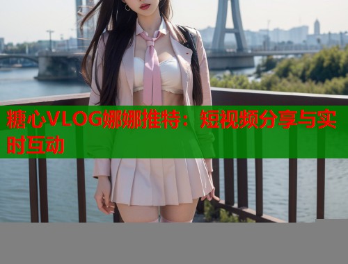 糖心VLOG娜娜推特：短视频分享与实时互动