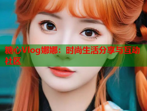 糖心Vlog娜娜：时尚生活分享与互动社区