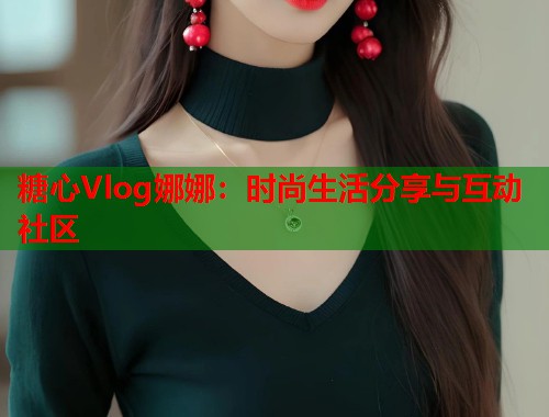 糖心Vlog娜娜：时尚生活分享与互动社区