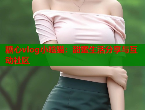 糖心vlog小晗猫：甜蜜生活分享与互动社区
