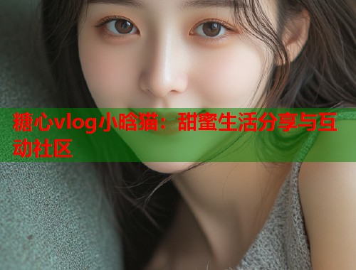 糖心vlog小晗猫：甜蜜生活分享与互动社区