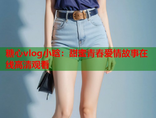 糖心vlog小晗：甜蜜青春爱情故事在线高清观看