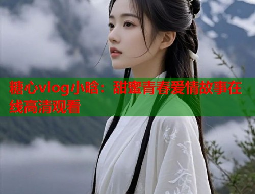 糖心vlog小晗：甜蜜青春爱情故事在线高清观看