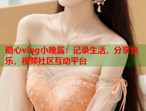 糖心vlog小晚酱：记录生活，分享快乐，视频社区互动平台