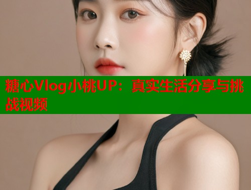糖心Vlog小桃UP：真实生活分享与挑战视频