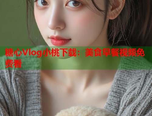 糖心Vlog小桃下载：美食早餐视频免费看