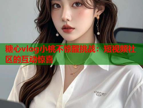 糖心vlog小桃不惊醒挑战：短视频社区的互动惊喜