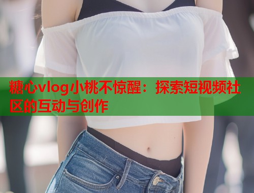 糖心vlog小桃不惊醒：探索短视频社区的互动与创作