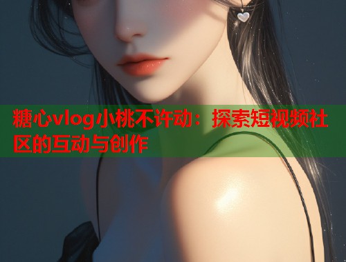 糖心vlog小桃不许动：探索短视频社区的互动与创作