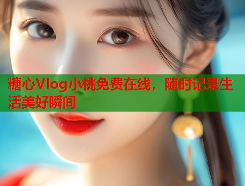 糖心Vlog小桃免费在线，随时记录生活美好瞬间