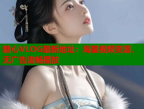 糖心VLOG最新地址：海量视频资源，无广告流畅播放