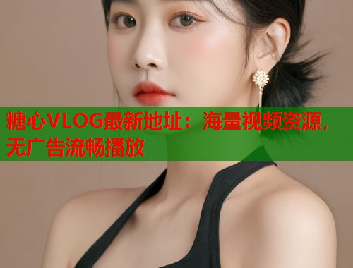 糖心VLOG最新地址：海量视频资源，无广告流畅播放