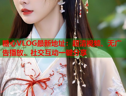 糖心VLOG最新地址：超清视频、无广告播放、社交互动一键分享