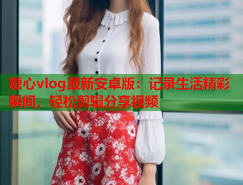 糖心vlog最新安卓版：记录生活精彩瞬间，轻松剪辑分享视频