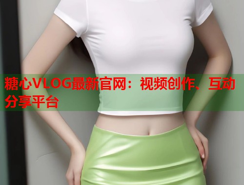 糖心VLOG最新官网：视频创作、互动分享平台