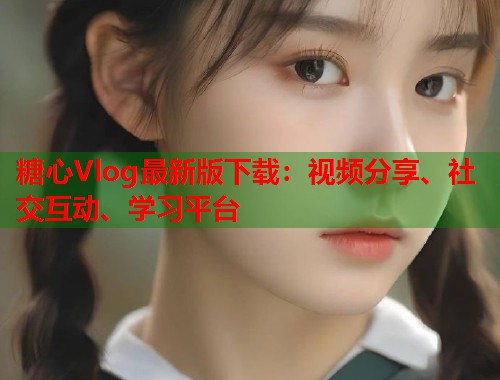 糖心Vlog最新版下载：视频分享、社交互动、学习平台