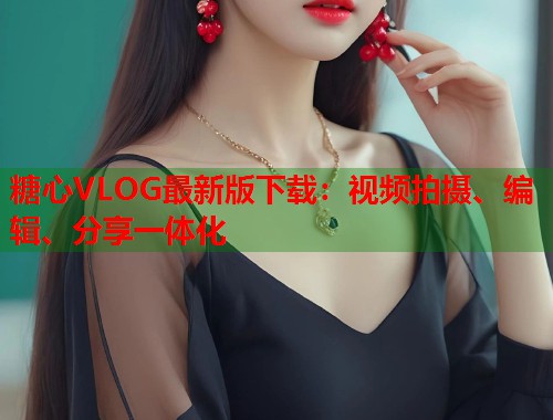 糖心VLOG最新版下载：视频拍摄、编辑、分享一体化