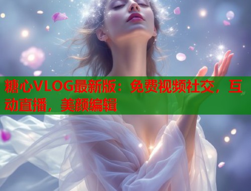 糖心VLOG最新版：免费视频社交，互动直播，美颜编辑