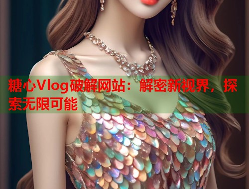糖心Vlog破解网站：解密新视界，探索无限可能