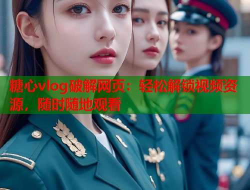 糖心vlog破解网页：轻松解锁视频资源，随时随地观看