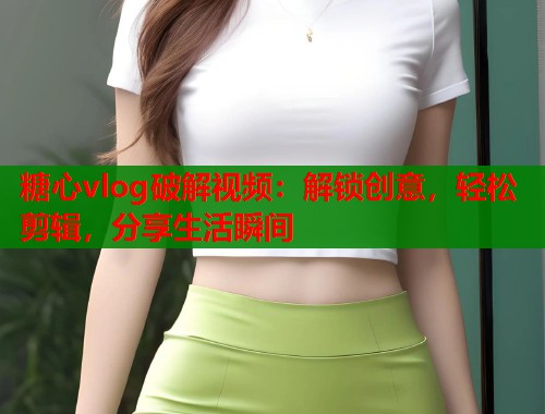 糖心vlog破解视频：解锁创意，轻松剪辑，分享生活瞬间