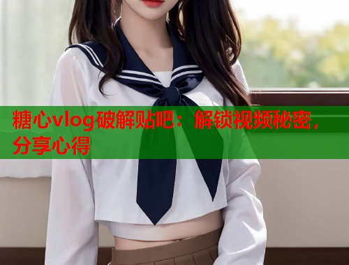 糖心vlog破解贴吧：解锁视频秘密，分享心得