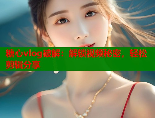 糖心vlog破解：解锁视频秘密，轻松剪辑分享
