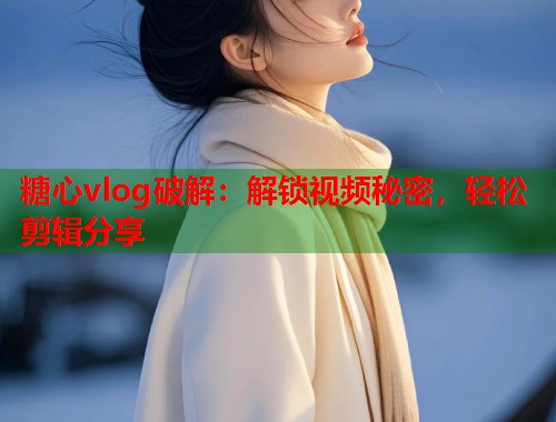 糖心vlog破解：解锁视频秘密，轻松剪辑分享
