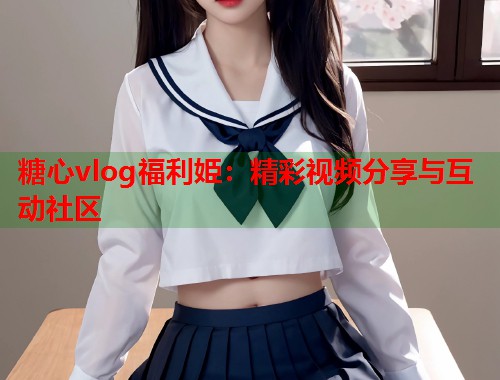 糖心vlog福利姫：精彩视频分享与互动社区