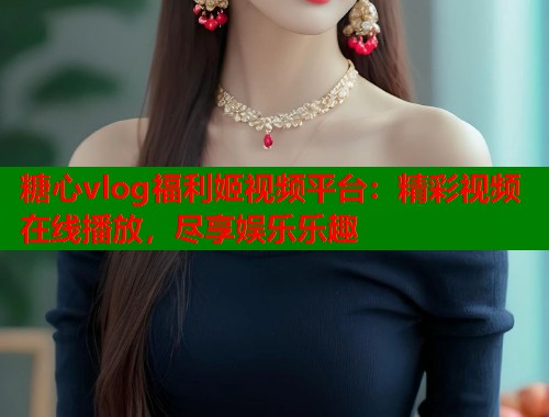 糖心vlog福利姬视频平台：精彩视频在线播放，尽享娱乐乐趣