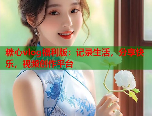 糖心vlog福利版：记录生活，分享快乐，视频创作平台