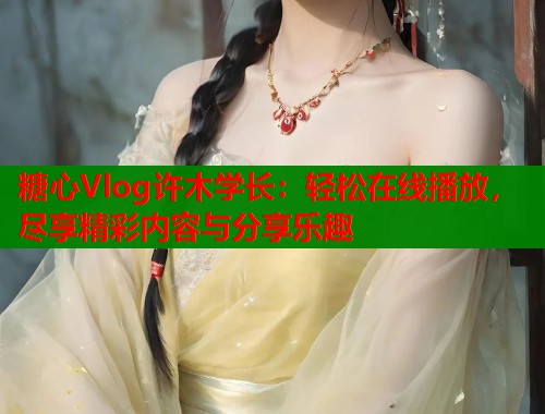糖心Vlog许木学长：轻松在线播放，尽享精彩内容与分享乐趣