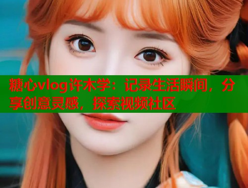 糖心vlog许木学：记录生活瞬间，分享创意灵感，探索视频社区