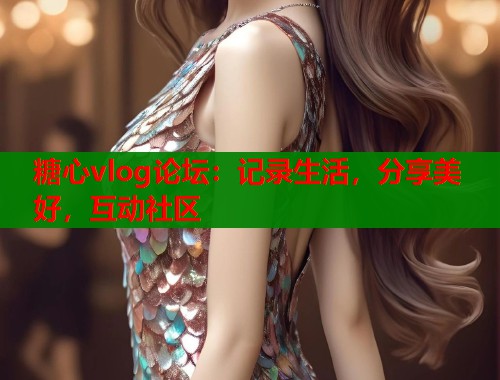 糖心vlog论坛：记录生活，分享美好，互动社区