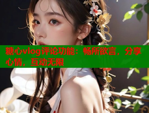 糖心vlog评论功能：畅所欲言，分享心情，互动无限