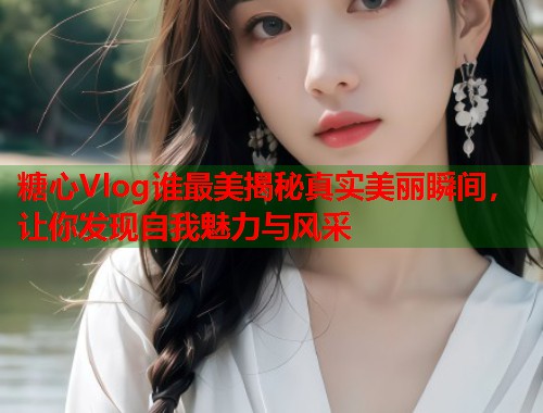 糖心Vlog谁最美揭秘真实美丽瞬间，让你发现自我魅力与风采