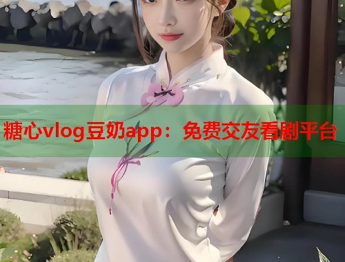糖心vlog豆奶app：免费交友看剧平台