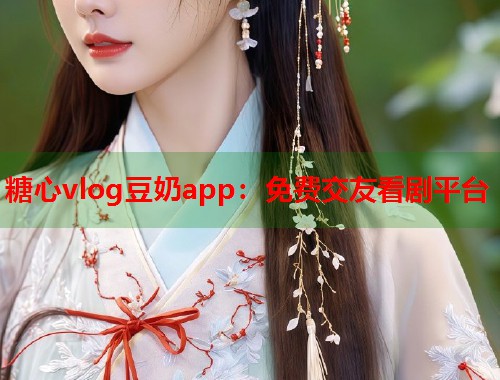 糖心vlog豆奶app：免费交友看剧平台
