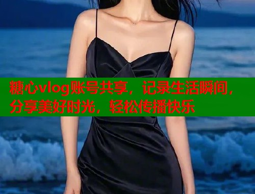 糖心vlog账号共享，记录生活瞬间，分享美好时光，轻松传播快乐