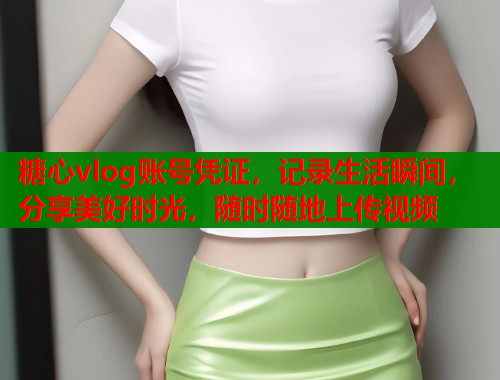 糖心vlog账号凭证，记录生活瞬间，分享美好时光，随时随地上传视频