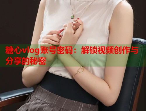 糖心vlog账号密码：解锁视频创作与分享的秘密