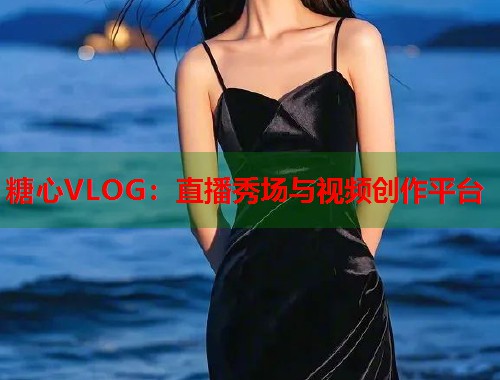 糖心VLOG：直播秀场与视频创作平台
