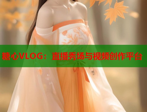 糖心VLOG：直播秀场与视频创作平台